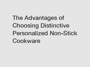The Advantages of Choosing Distinctive Personalized Non-Stick Cookware