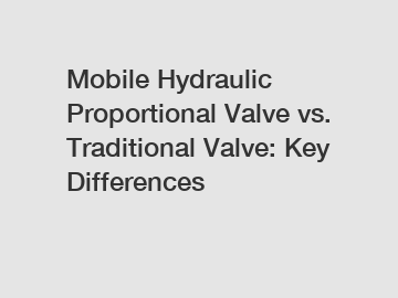 Mobile Hydraulic Proportional Valve vs. Traditional Valve: Key Differences