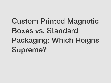 Custom Printed Magnetic Boxes vs. Standard Packaging: Which Reigns Supreme?