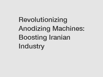Revolutionizing Anodizing Machines: Boosting Iranian Industry