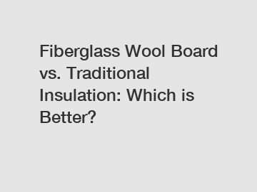 Fiberglass Wool Board vs. Traditional Insulation: Which is Better?