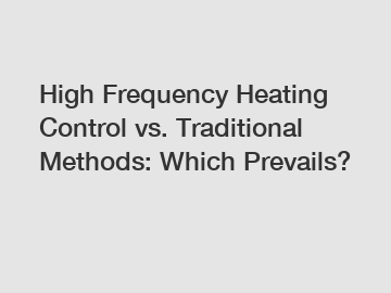 High Frequency Heating Control vs. Traditional Methods: Which Prevails?