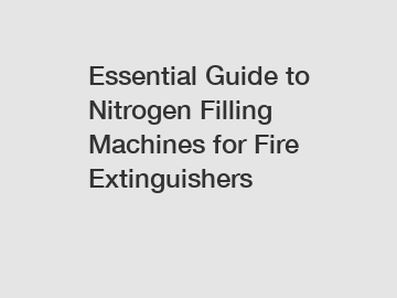 Essential Guide to Nitrogen Filling Machines for Fire Extinguishers