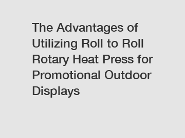 The Advantages of Utilizing Roll to Roll Rotary Heat Press for Promotional Outdoor Displays