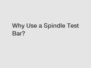 Why Use a Spindle Test Bar?