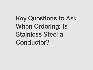 Key Questions to Ask When Ordering: Is Stainless Steel a Conductor?