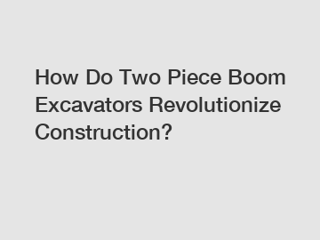 How Do Two Piece Boom Excavators Revolutionize Construction?