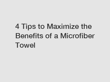 4 Tips to Maximize the Benefits of a Microfiber Towel