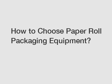 How to Choose Paper Roll Packaging Equipment?