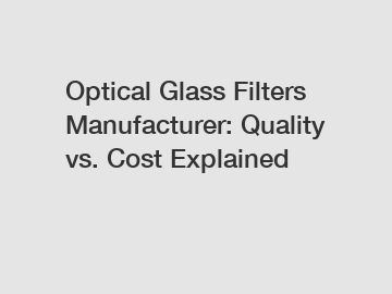 Optical Glass Filters Manufacturer: Quality vs. Cost Explained