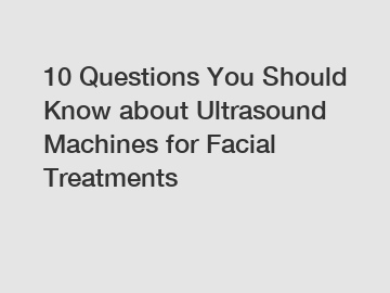 10 Questions You Should Know about Ultrasound Machines for Facial Treatments