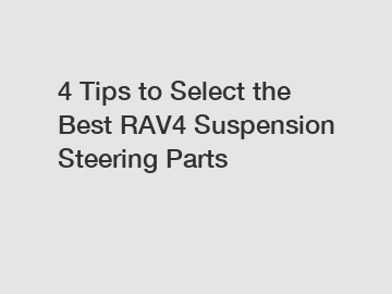 4 Tips to Select the Best RAV4 Suspension Steering Parts