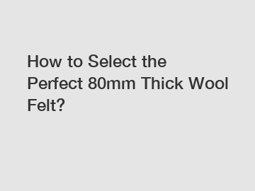 How to Select the Perfect 80mm Thick Wool Felt?