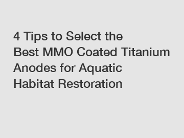 4 Tips to Select the Best MMO Coated Titanium Anodes for Aquatic Habitat Restoration