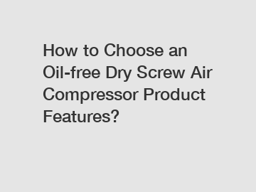 How to Choose an Oil-free Dry Screw Air Compressor Product Features?
