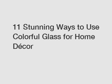 11 Stunning Ways to Use Colorful Glass for Home Décor