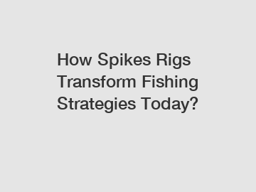 How Spikes Rigs Transform Fishing Strategies Today?