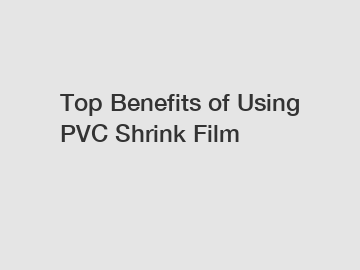 Top Benefits of Using PVC Shrink Film