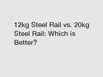 12kg Steel Rail vs. 20kg Steel Rail: Which is Better?