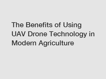 The Benefits of Using UAV Drone Technology in Modern Agriculture