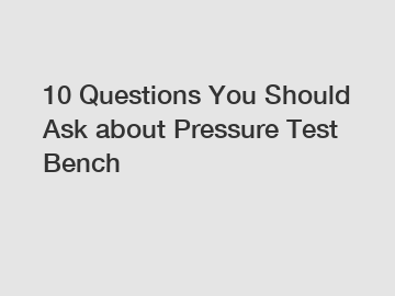 10 Questions You Should Ask about Pressure Test Bench