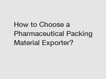 How to Choose a Pharmaceutical Packing Material Exporter?