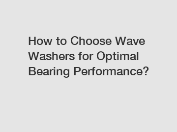 How to Choose Wave Washers for Optimal Bearing Performance?