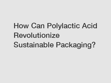 How Can Polylactic Acid Revolutionize Sustainable Packaging?