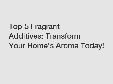 Top 5 Fragrant Additives: Transform Your Home's Aroma Today!