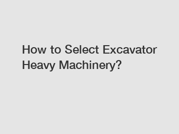 How to Select Excavator Heavy Machinery?