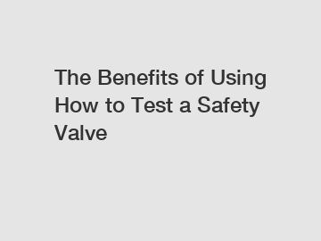 The Benefits of Using How to Test a Safety Valve