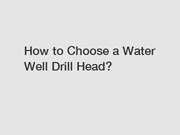 How to Choose a Water Well Drill Head?