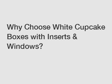 Why Choose White Cupcake Boxes with Inserts & Windows?