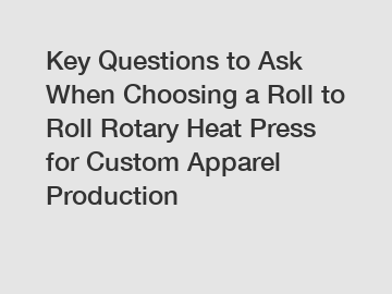 Key Questions to Ask When Choosing a Roll to Roll Rotary Heat Press for Custom Apparel Production