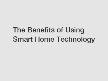 The Benefits of Using Smart Home Technology