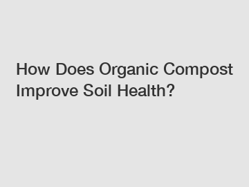 How Does Organic Compost Improve Soil Health?