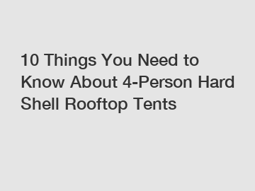 10 Things You Need to Know About 4-Person Hard Shell Rooftop Tents