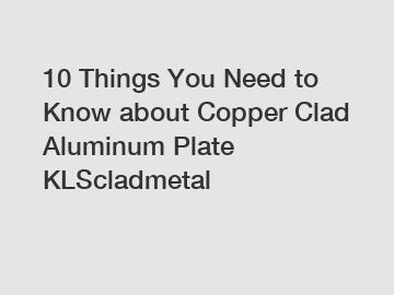 10 Things You Need to Know about Copper Clad Aluminum Plate KLScladmetal