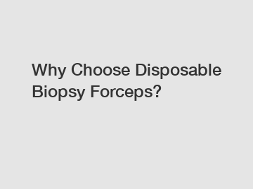Why Choose Disposable Biopsy Forceps?
