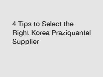 4 Tips to Select the Right Korea Praziquantel Supplier
