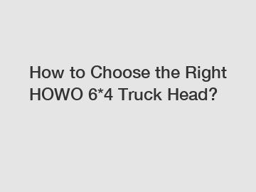How to Choose the Right HOWO 6*4 Truck Head?