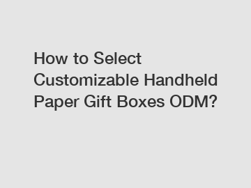 How to Select Customizable Handheld Paper Gift Boxes ODM?