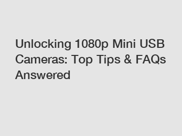 Unlocking 1080p Mini USB Cameras: Top Tips & FAQs Answered