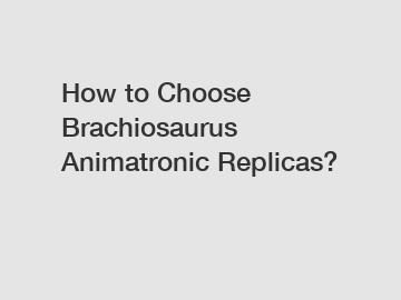 How to Choose Brachiosaurus Animatronic Replicas?