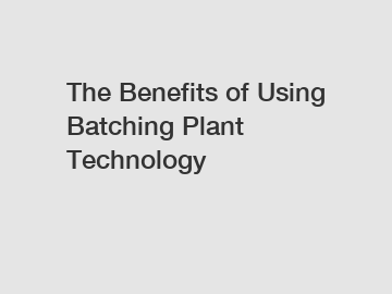 The Benefits of Using Batching Plant Technology
