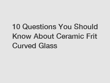 10 Questions You Should Know About Ceramic Frit Curved Glass