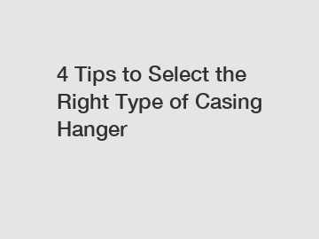 4 Tips to Select the Right Type of Casing Hanger
