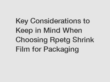 Key Considerations to Keep in Mind When Choosing Rpetg Shrink Film for Packaging