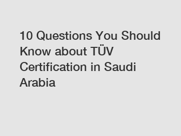 10 Questions You Should Know about TÜV Certification in Saudi Arabia