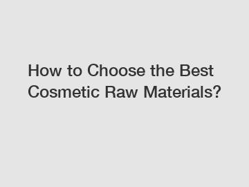 How to Choose the Best Cosmetic Raw Materials?